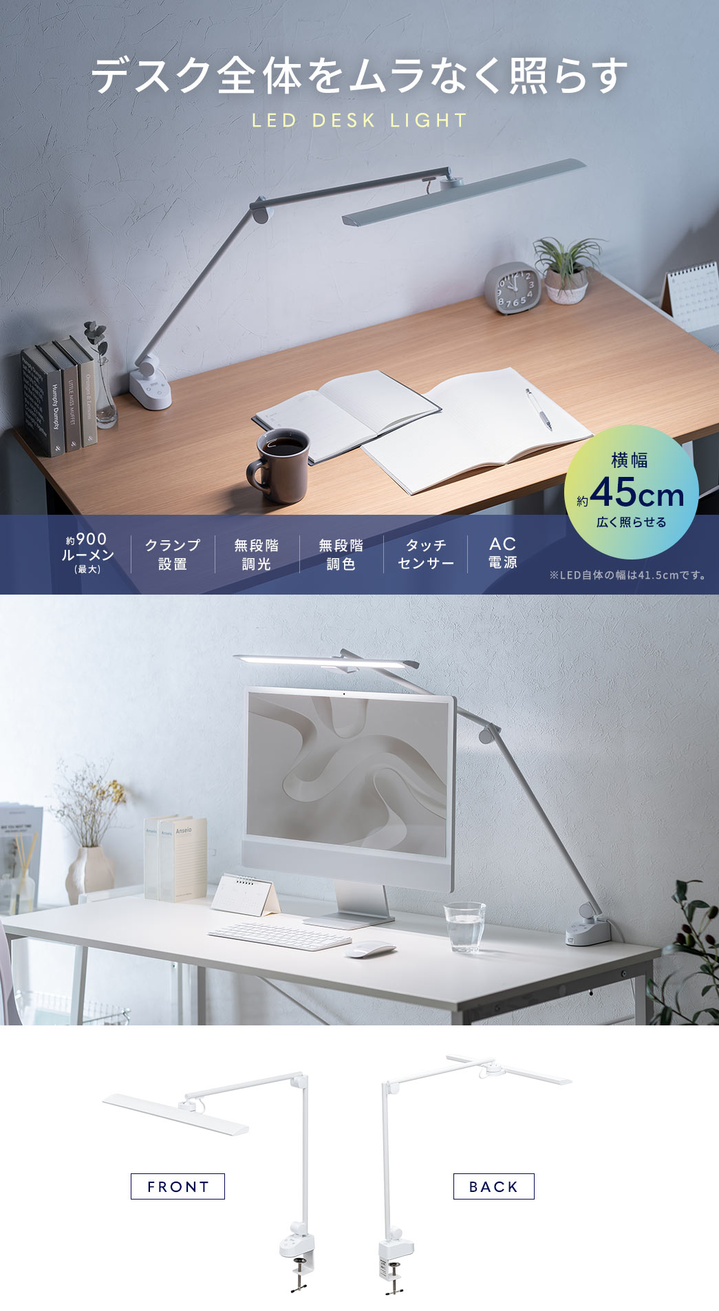 ����45cm�Ńf�X�N�S�̂������Ȃ��Ƃ炷LED�f�X�N���C�g�B�ő��900���[�����̖��邳�ŁA�N�����v�ݒu���\�A���i�K�����E���F�@�\��������^�b�`�Z���T�[���ŁAAC�d���Ή��ł��B��LED���̂̕���41.5cm�ł��B