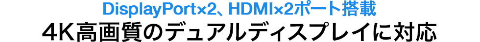 DisplayPort×2、HDMI×2ポート搭載 4K高画質のデュアルディスプレイに対応