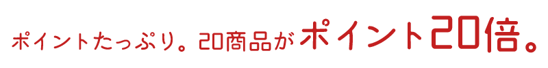 ポイントたっぷり。20商品がポイント20倍。